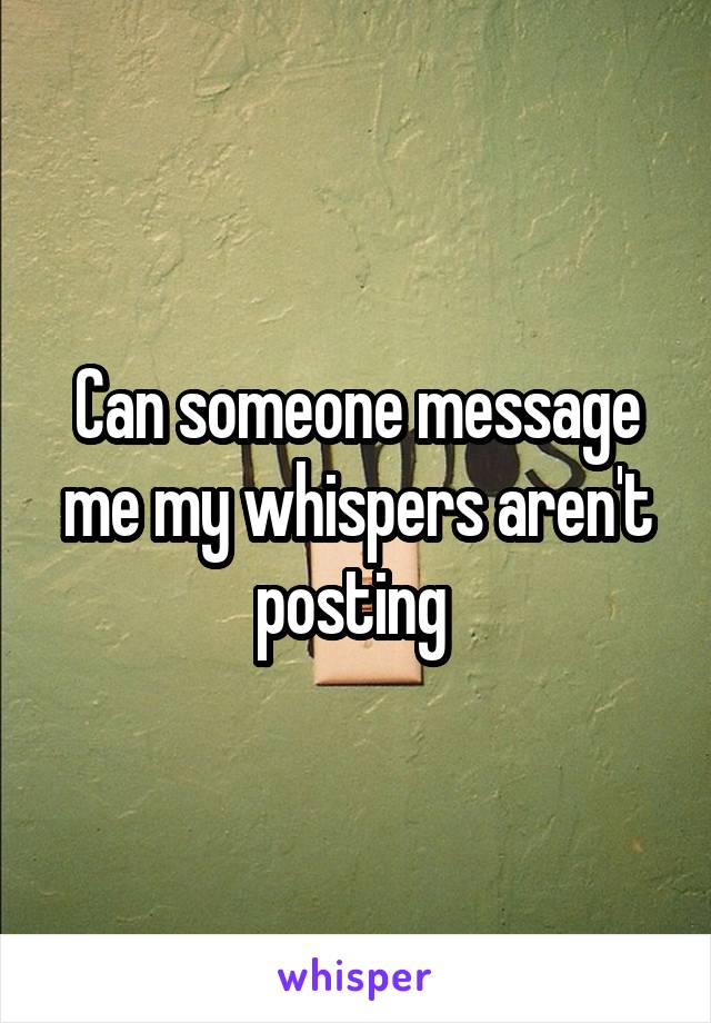 Can someone message me my whispers aren't posting 