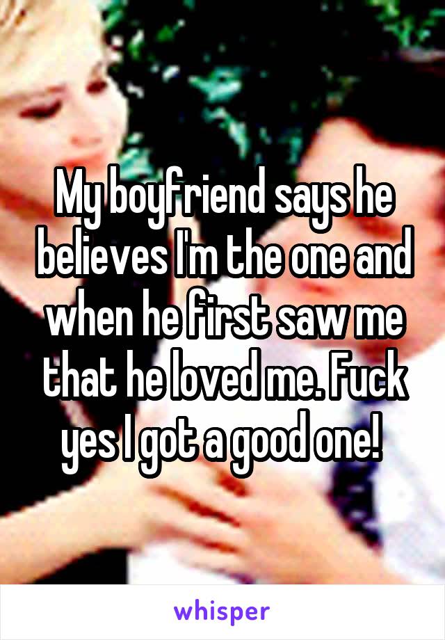 My boyfriend says he believes I'm the one and when he first saw me that he loved me. Fuck yes I got a good one! 