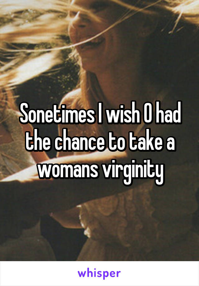 Sonetimes I wish O had the chance to take a womans virginity