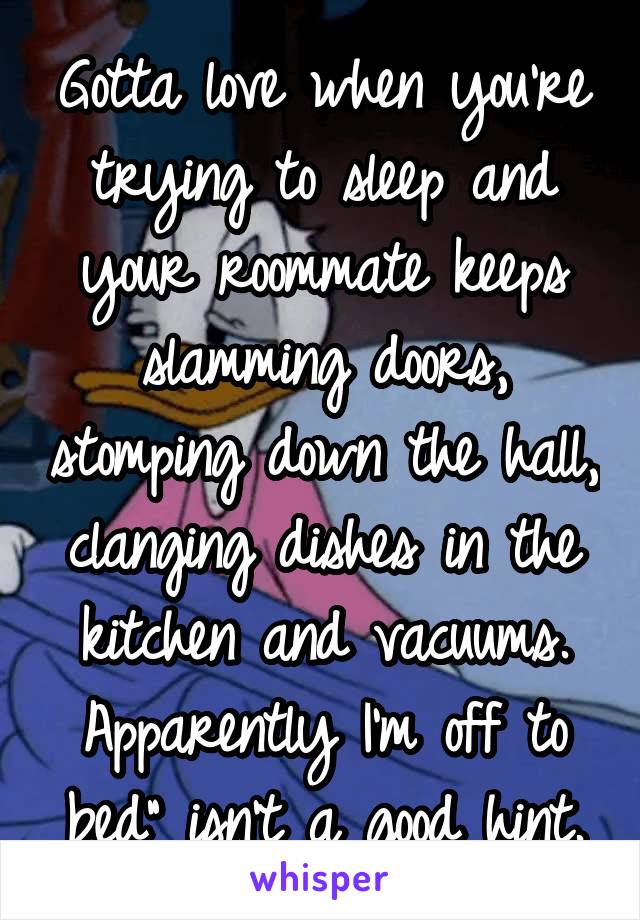 Gotta love when you're trying to sleep and your roommate keeps slamming doors, stomping down the hall, clanging dishes in the kitchen and vacuums. Apparently I'm off to bed" isn't a good hint.