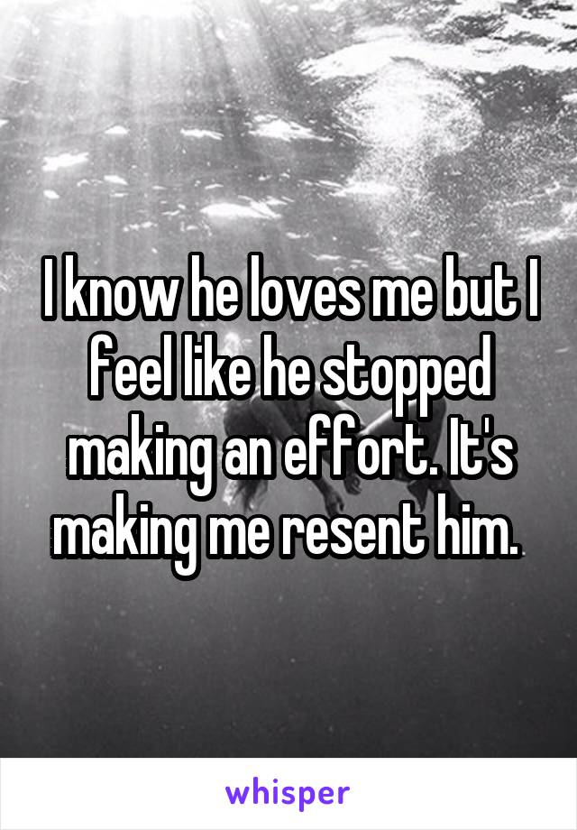 I know he loves me but I feel like he stopped making an effort. It's making me resent him. 