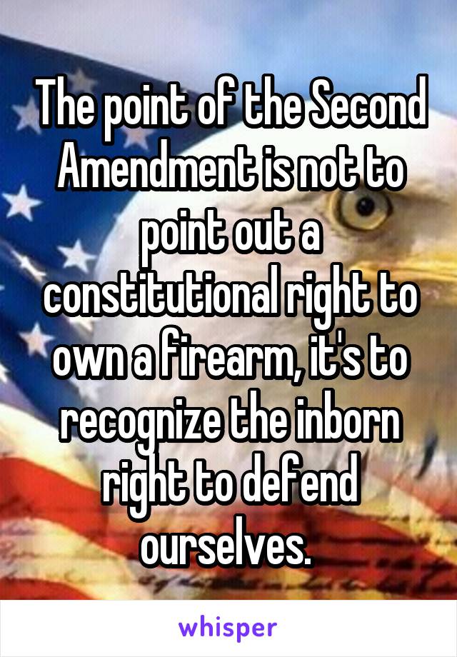 The point of the Second Amendment is not to point out a constitutional right to own a firearm, it's to recognize the inborn right to defend ourselves. 