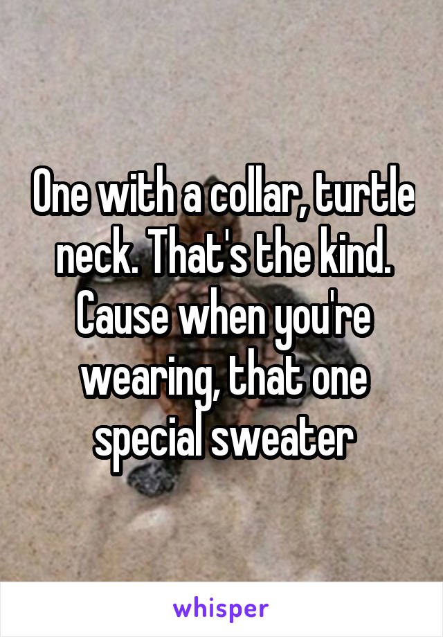 One with a collar, turtle neck. That's the kind. Cause when you're wearing, that one special sweater