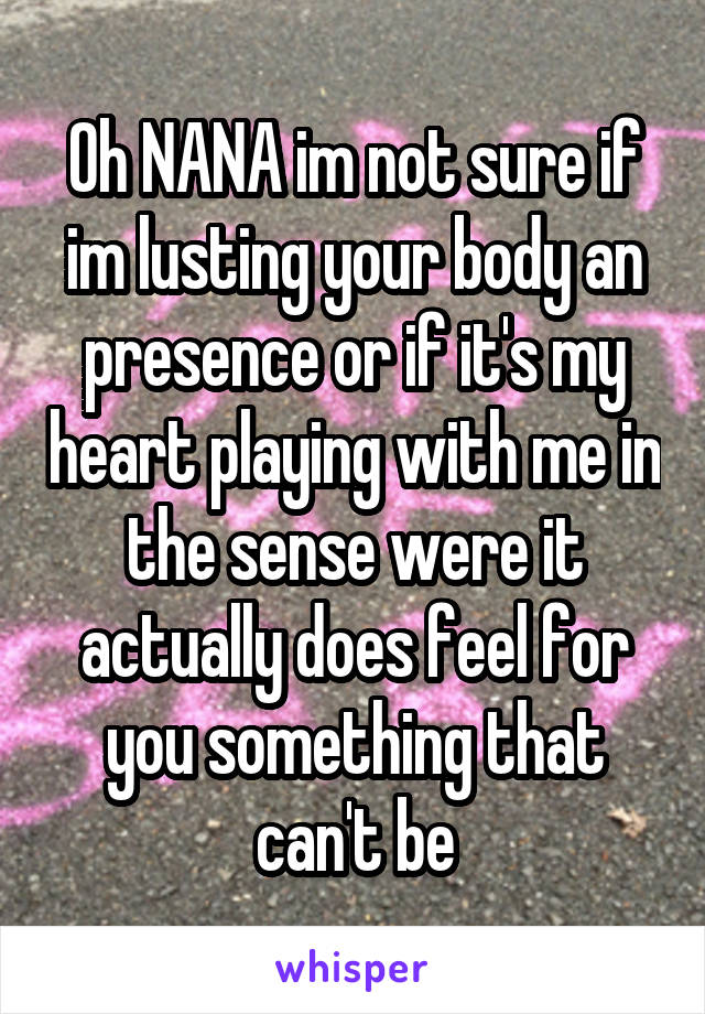 Oh NANA im not sure if im lusting your body an presence or if it's my heart playing with me in the sense were it actually does feel for you something that can't be