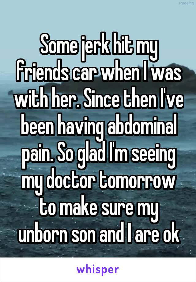 Some jerk hit my friends car when I was with her. Since then I've been having abdominal pain. So glad I'm seeing my doctor tomorrow to make sure my unborn son and I are ok