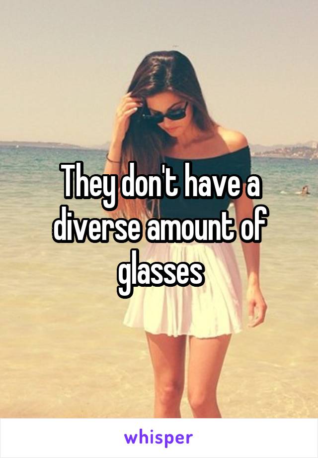 They don't have a diverse amount of glasses