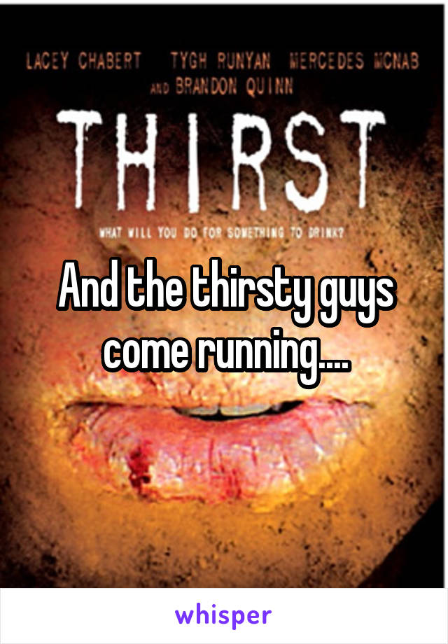 And the thirsty guys come running....