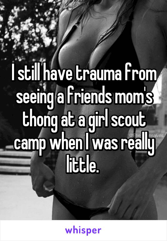 I still have trauma from seeing a friends mom's thong at a girl scout camp when I was really little. 