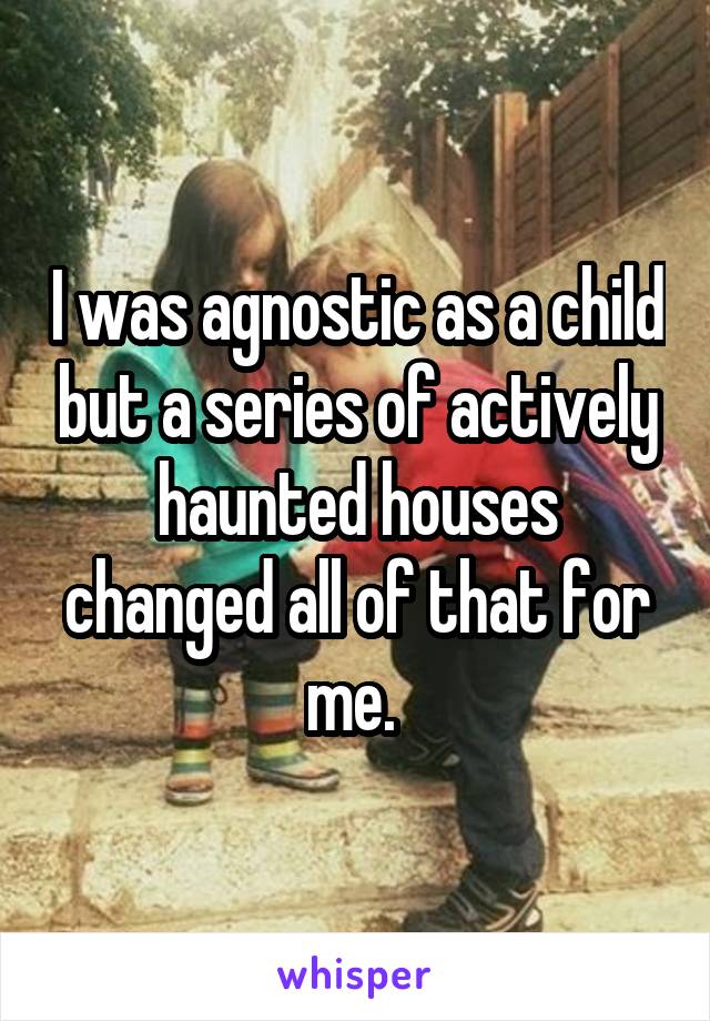 I was agnostic as a child but a series of actively haunted houses changed all of that for me. 