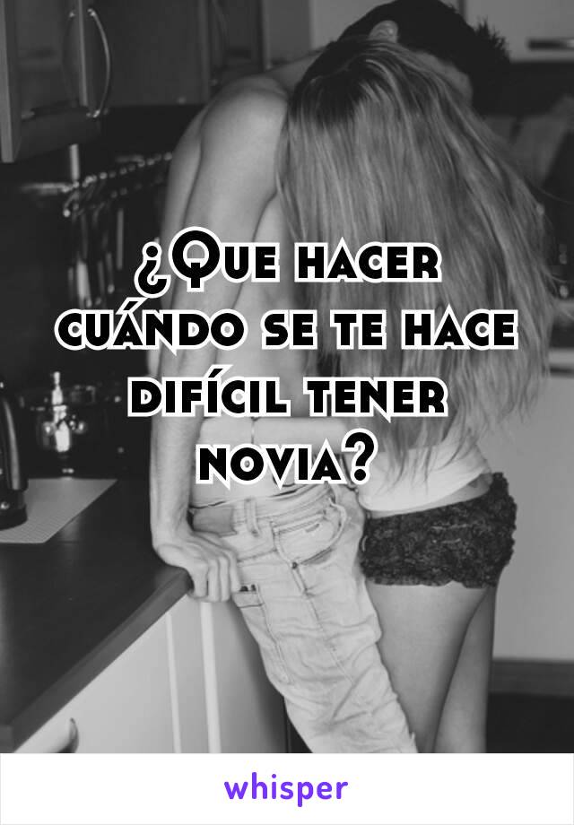 ¿Que hacer cuándo se te hace difícil tener novia?