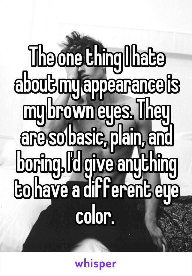 The one thing I hate about my appearance is my brown eyes. They are so basic, plain, and boring. I'd give anything to have a different eye color. 