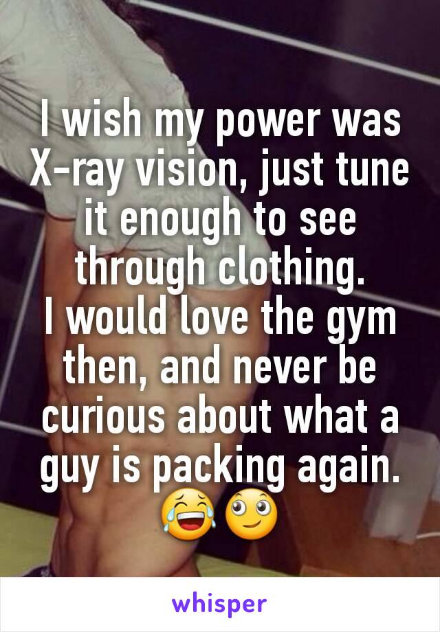 I wish my power was X-ray vision, just tune it enough to see through clothing.
I would love the gym then, and never be curious about what a guy is packing again.
😂🙄