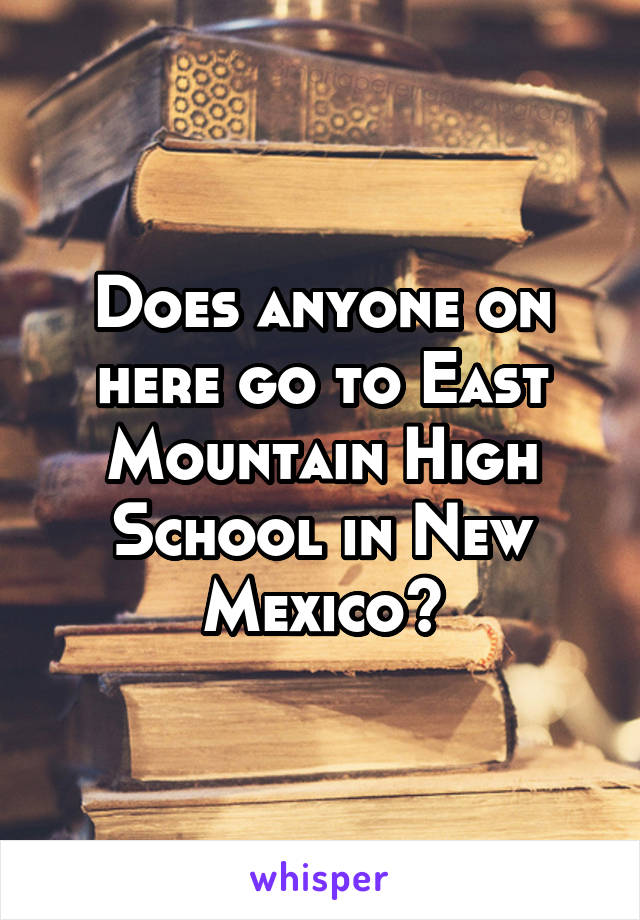 Does anyone on here go to East Mountain High School in New Mexico?