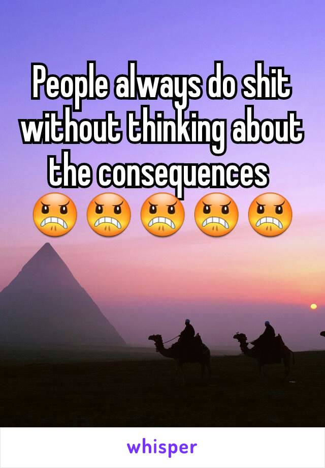 People always do shit without thinking about the consequences 
😠😠😠😠😠