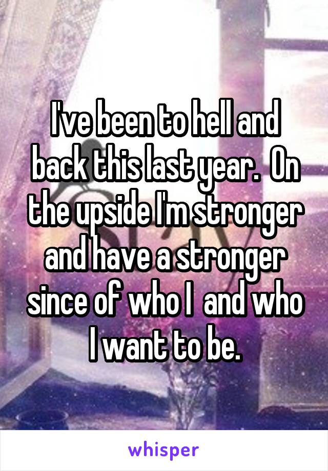 I've been to hell and back this last year.  On the upside I'm stronger and have a stronger since of who I  and who I want to be.