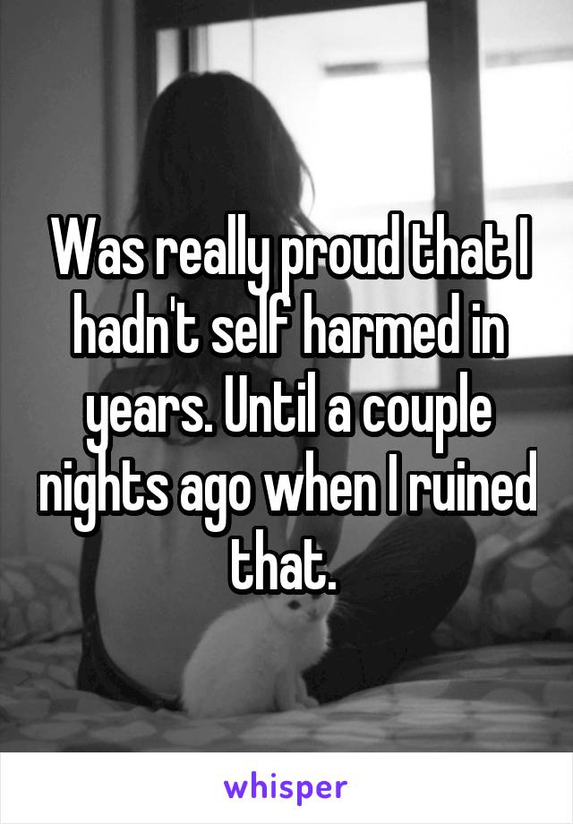 Was really proud that I hadn't self harmed in years. Until a couple nights ago when I ruined that. 