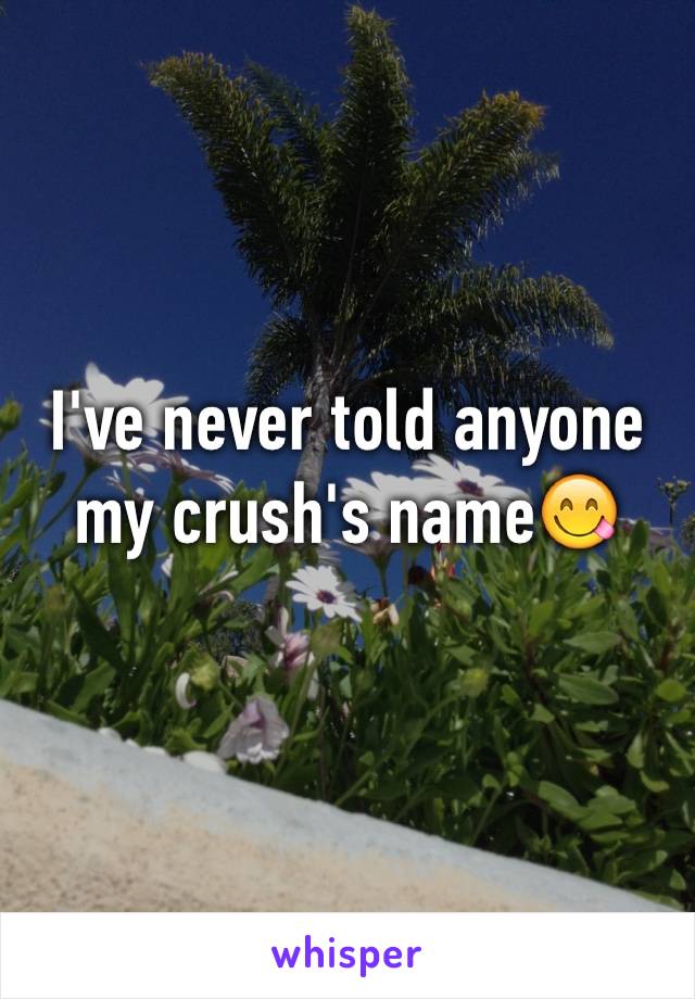 I've never told anyone my crush's name😋