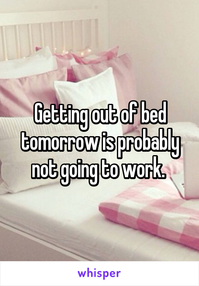 Getting out of bed tomorrow is probably not going to work. 