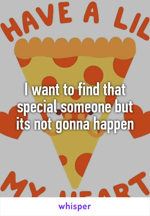 I want to find that special someone but its not gonna happen