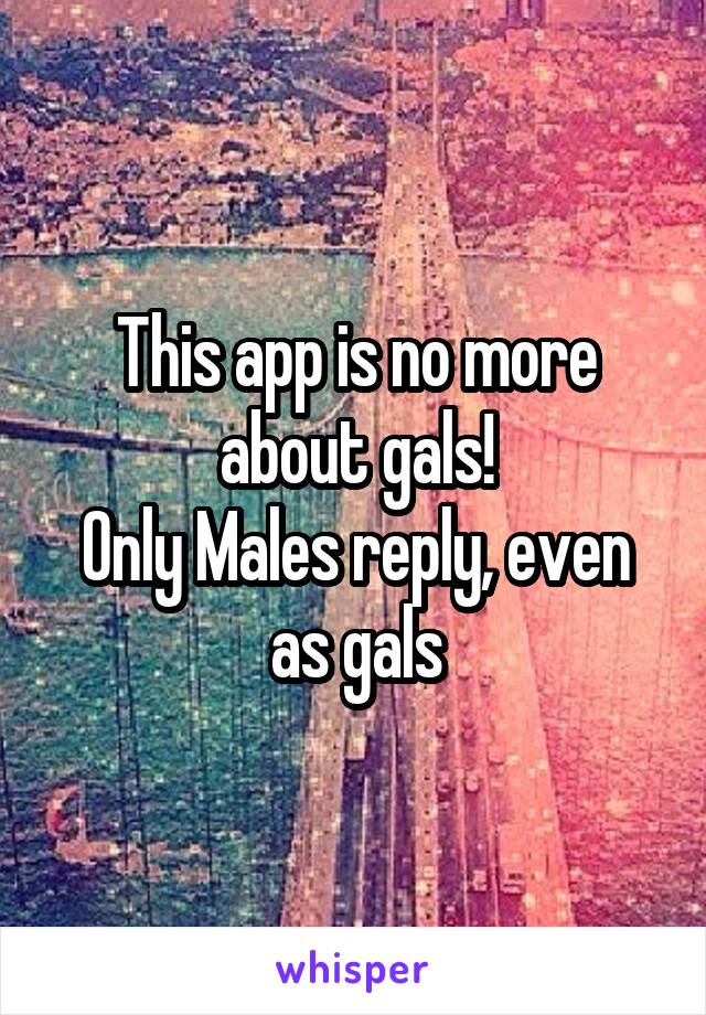 This app is no more about gals!
Only Males reply, even as gals