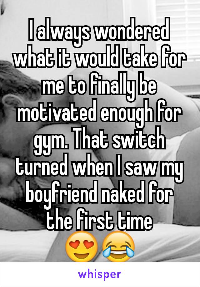 I always wondered what it would take for me to finally be motivated enough for gym. That switch turned when I saw my boyfriend naked for the first time 😍😂