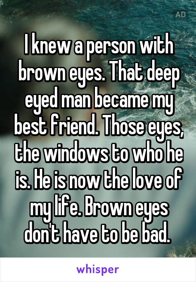 I knew a person with brown eyes. That deep eyed man became my best friend. Those eyes, the windows to who he is. He is now the love of my life. Brown eyes don't have to be bad. 