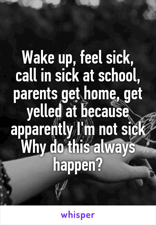 Wake up, feel sick, call in sick at school, parents get home, get yelled at because apparently I'm not sick
Why do this always happen?