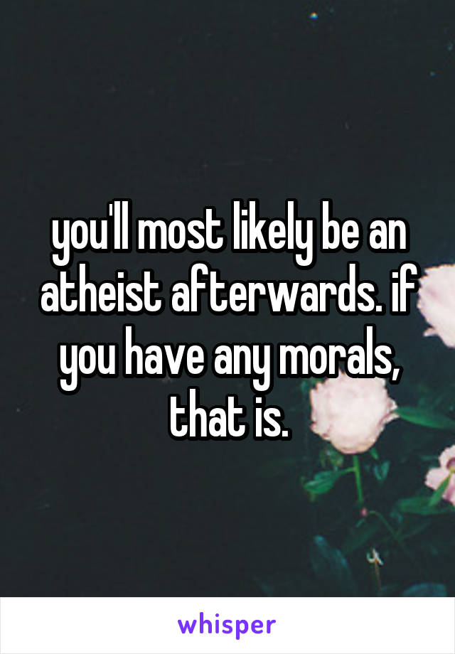 you'll most likely be an atheist afterwards. if you have any morals, that is.