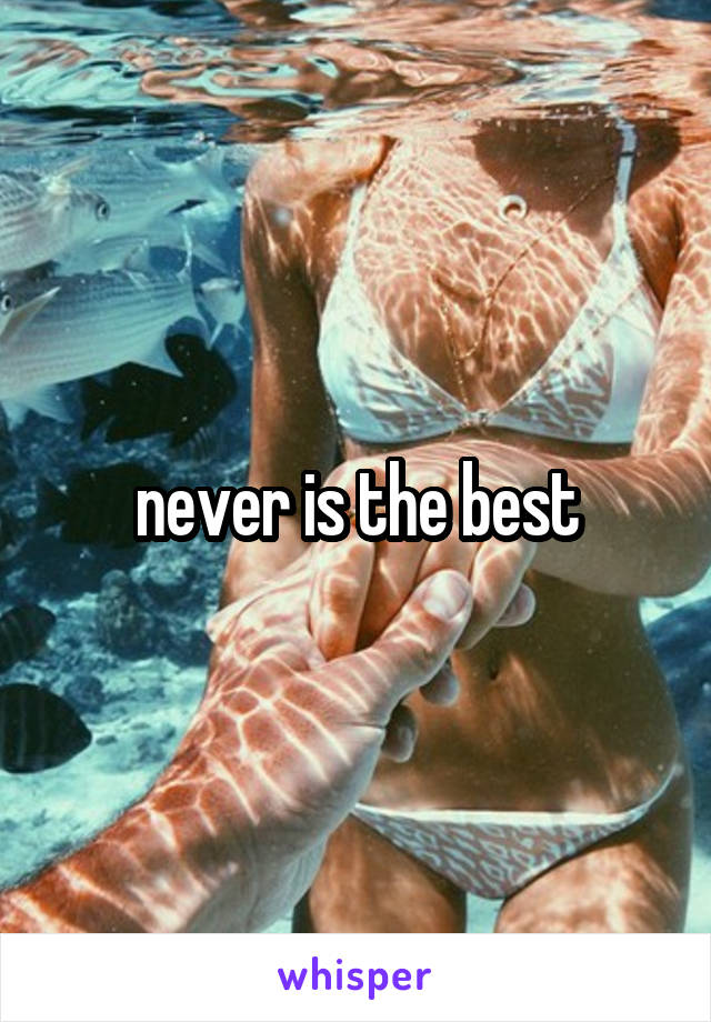 never is the best