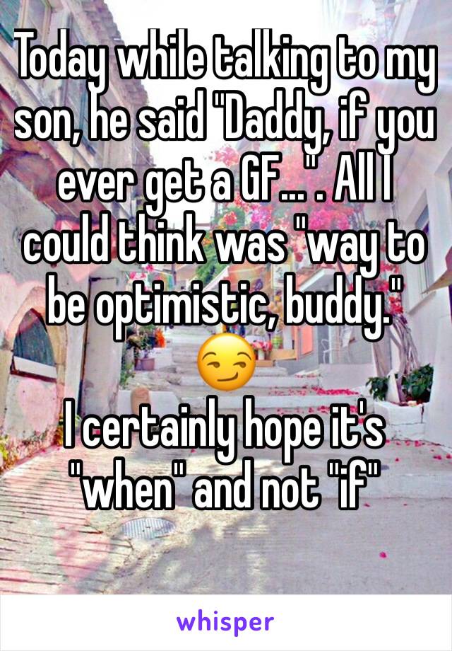 Today while talking to my son, he said "Daddy, if you ever get a GF...". All I could think was "way to be optimistic, buddy."  😏
I certainly hope it's "when" and not "if"