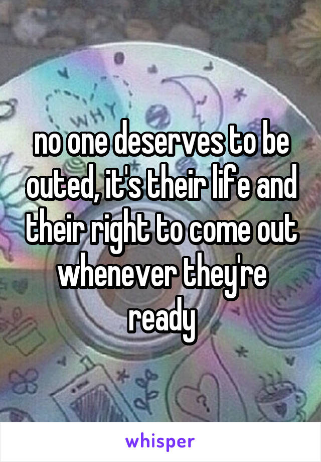 no one deserves to be outed, it's their life and their right to come out whenever they're ready