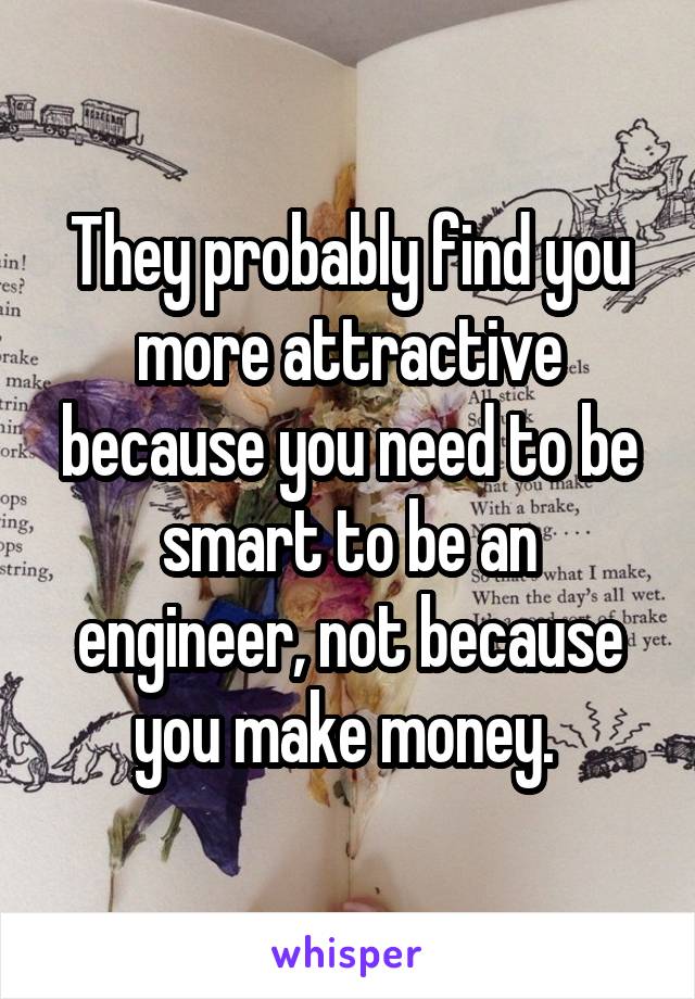 They probably find you more attractive because you need to be smart to be an engineer, not because you make money. 