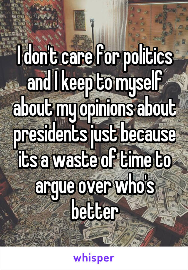 I don't care for politics and I keep to myself about my opinions about presidents just because its a waste of time to argue over who's better