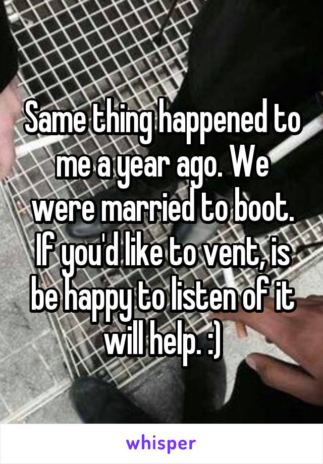 Same thing happened to me a year ago. We were married to boot. If you'd like to vent, is be happy to listen of it will help. :)