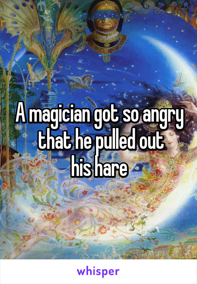 A magician got so angry
 that he pulled out
 his hare 