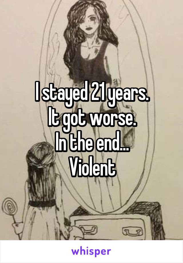 I stayed 21 years.
It got worse.
In the end...
Violent