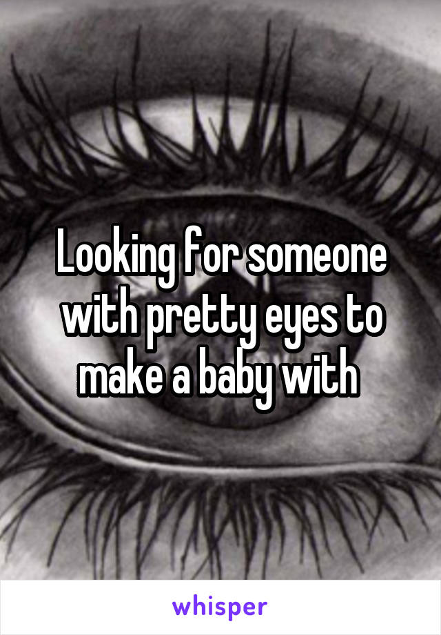 Looking for someone with pretty eyes to make a baby with 