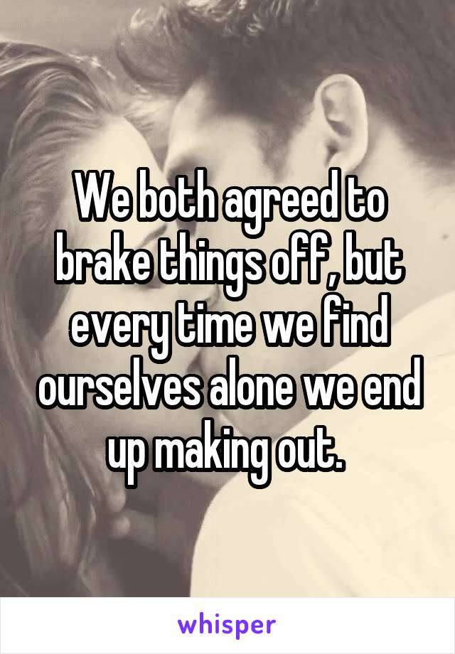 We both agreed to brake things off, but every time we find ourselves alone we end up making out. 