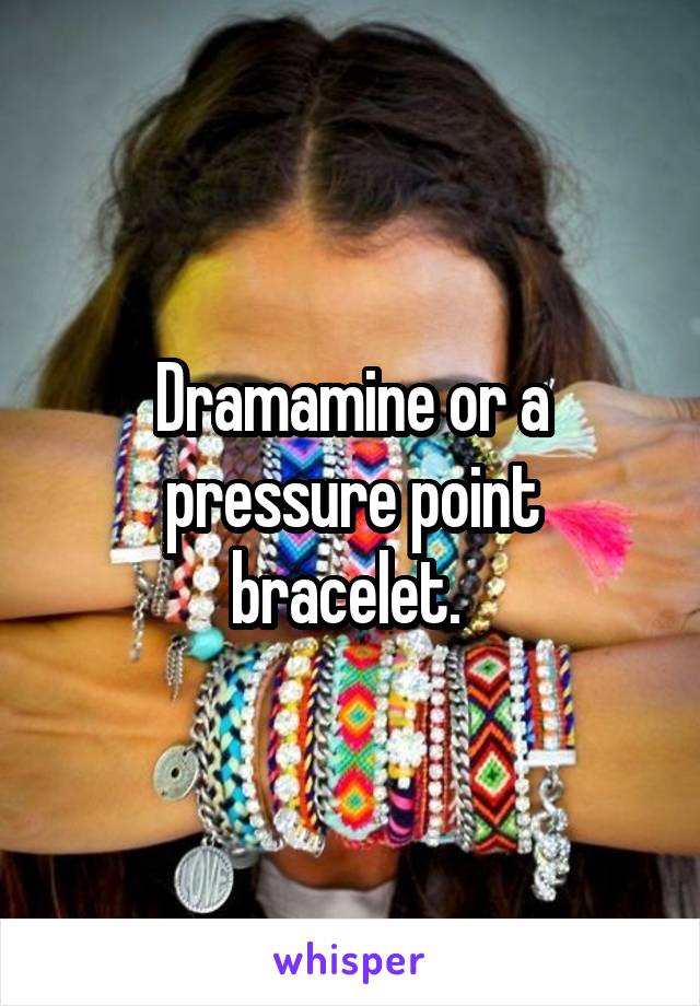 Dramamine or a pressure point bracelet. 