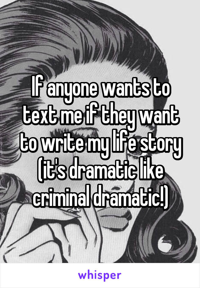 If anyone wants to text me if they want to write my life story (it's dramatic like criminal dramatic!)