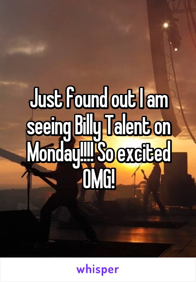 Just found out I am seeing Billy Talent on Monday!!!! So excited OMG!