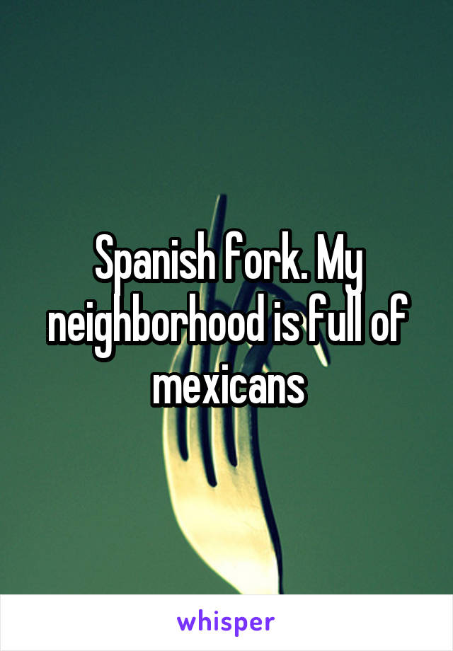 Spanish fork. My neighborhood is full of mexicans