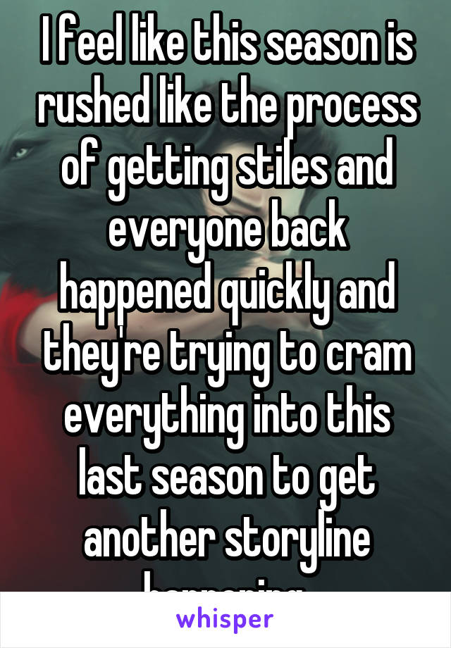 I feel like this season is rushed like the process of getting stiles and everyone back happened quickly and they're trying to cram everything into this last season to get another storyline happening 