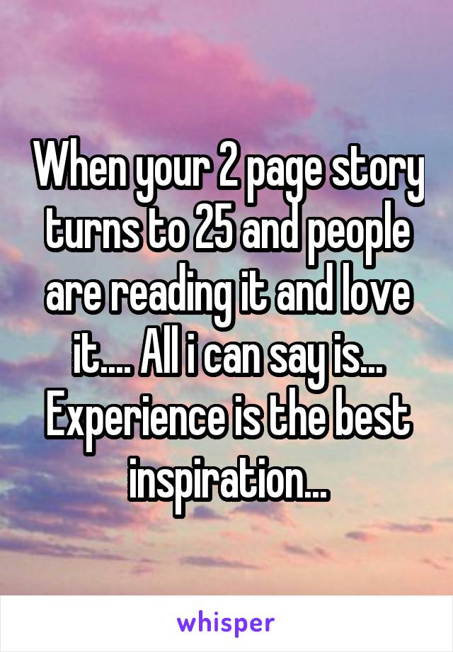 When your 2 page story turns to 25 and people are reading it and love it.... All i can say is... Experience is the best inspiration...