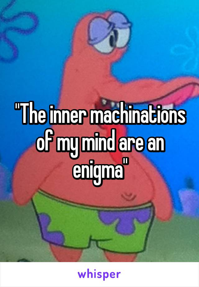 "The inner machinations of my mind are an enigma"