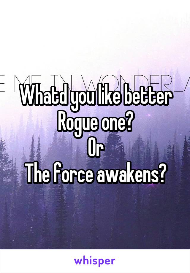 Whatd you like better
Rogue one?
Or
The force awakens?