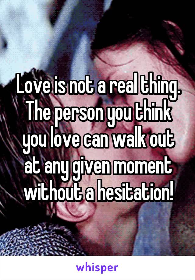 Love is not a real thing. The person you think you love can walk out at any given moment without a hesitation!