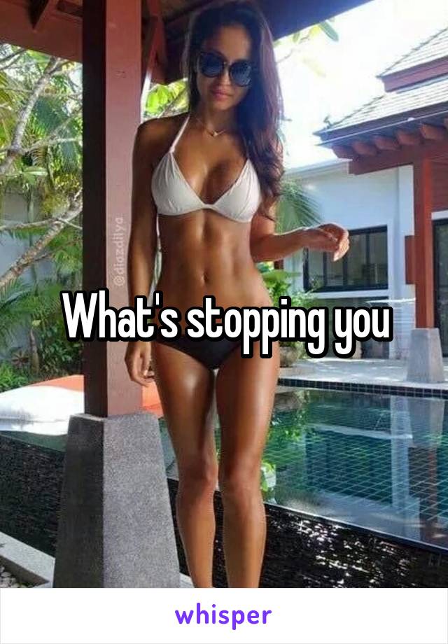 What's stopping you