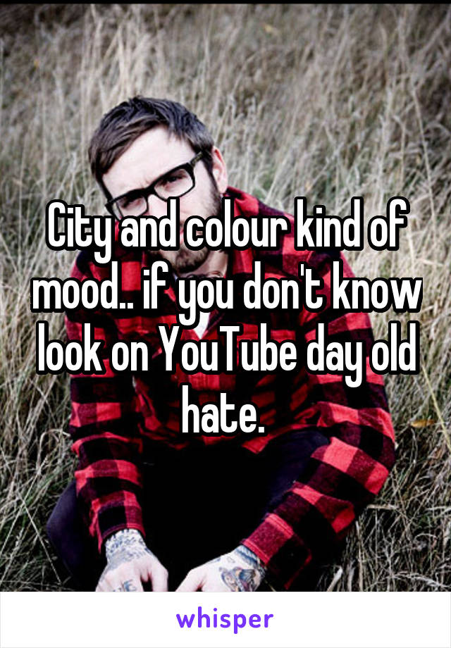 City and colour kind of mood.. if you don't know look on YouTube day old hate. 