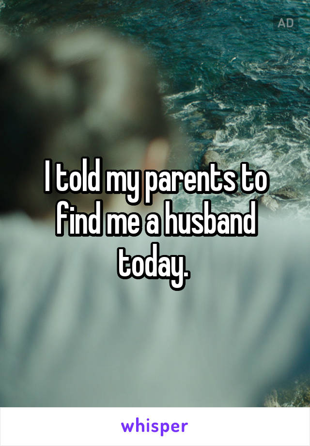 I told my parents to find me a husband today. 